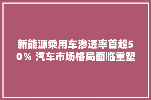 新能源乘用车渗透率首超50％ 汽车市场格局面临重塑