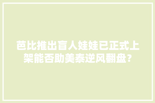 芭比推出盲人娃娃已正式上架能否助美泰逆风翻盘？