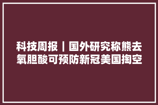 科技周报｜国外研究称熊去氧胆酸可预防新冠美国掏空台积电