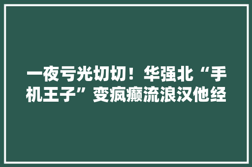 一夜亏光切切！华强北“手机王子”变疯癫流浪汉他经历了什么？