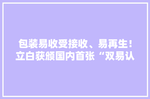 包装易收受接收、易再生！立白获颁国内首张“双易认证”优秀评级证书 包装易收受接收、易再生！立白获颁国内首张“双易认证”优秀评级证书 互联通信