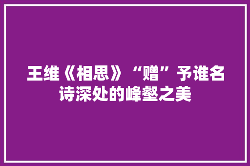 王维《相思》“赠”予谁名诗深处的峰壑之美