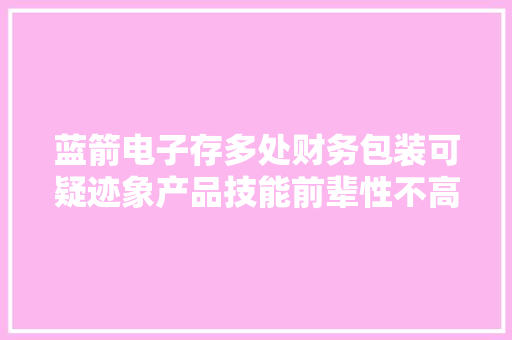 蓝箭电子存多处财务包装可疑迹象产品技能前辈性不高、未来成长性存疑投资激进凸显内部控制不足
