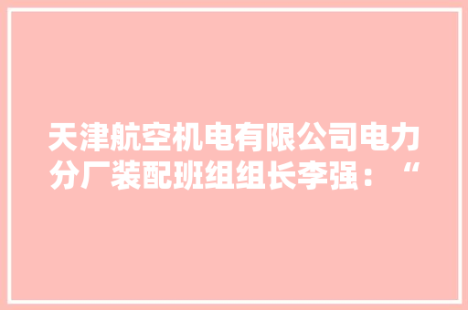 天津航空机电有限公司电力分厂装配班组组长李强：“海河工匠”心系蓝天