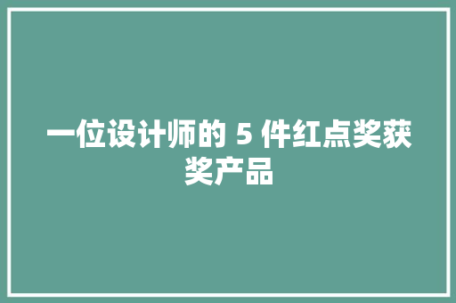一位设计师的 5 件红点奖获奖产品