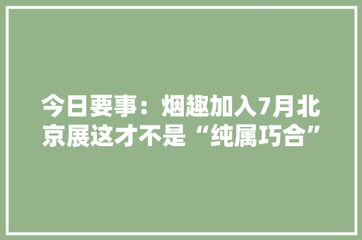 今日要事：烟趣加入7月北京展这才不是“纯属巧合”