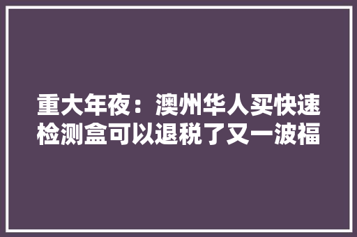 重大年夜：澳州华人买快速检测盒可以退税了又一波福利来袭 重大年夜：澳州华人买快速检测盒可以退税了又一波福利来袭 智能科技