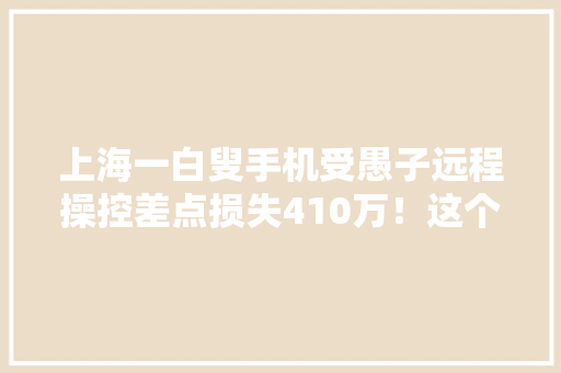 上海一白叟手机受愚子远程操控差点损失410万！这个软件切切不能装 上海一白叟手机受愚子远程操控差点损失410万！这个软件切切不能装 互联通信