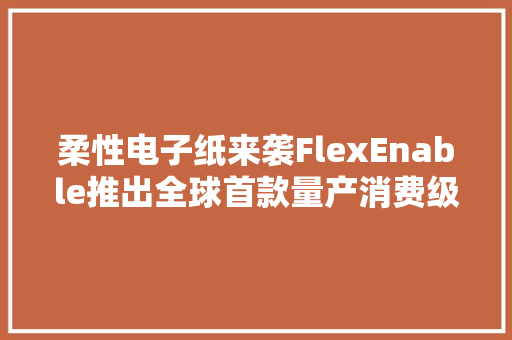 柔性电子纸来袭FlexEnable推出全球首款量产消费级OTFT屏幕