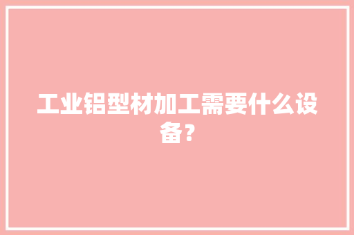 工业铝型材加工需要什么设备？