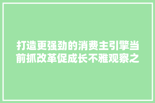 打造更强劲的消费主引擎当前抓改革促成长不雅观察之二 打造更强劲的消费主引擎当前抓改革促成长不雅观察之二 互联通信