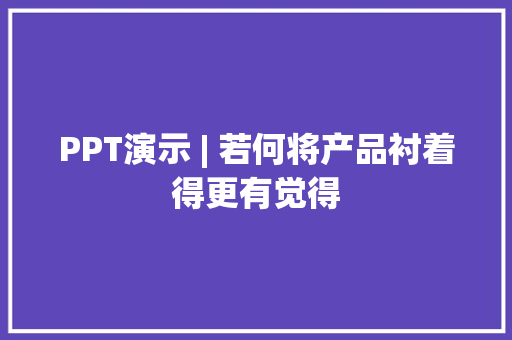 PPT演示 | 若何将产品衬着得更有觉得