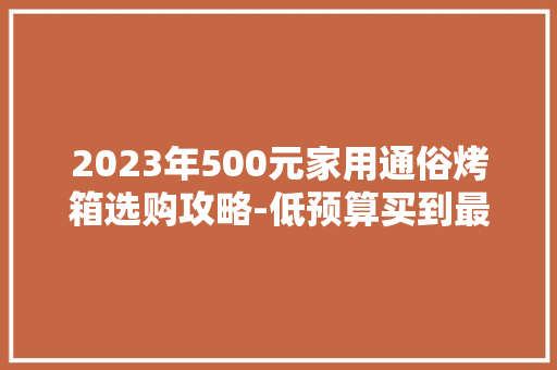2023年500元家用通俗烤箱选购攻略-低预算买到最大年夜碗的烤箱