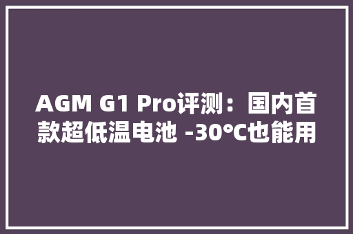 AGM G1 Pro评测：国内首款超低温电池 -30℃也能用1天