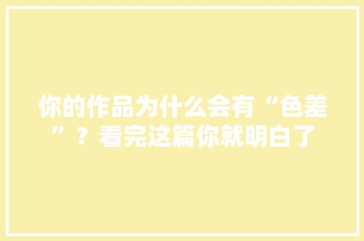 你的作品为什么会有“色差”？看完这篇你就明白了