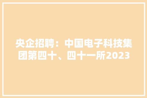 央企招聘：中国电子科技集团第四十、四十一所2023秋季招聘