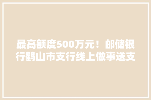 最高额度500万元！邮储银行鹤山市支行线上做事送支持