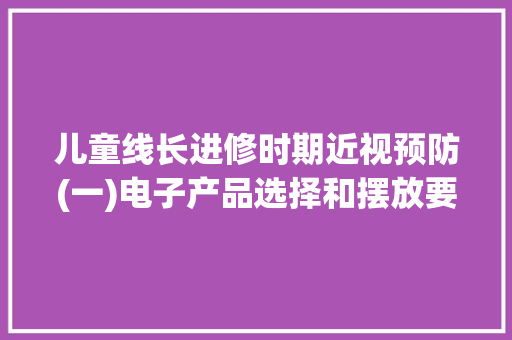 儿童线长进修时期近视预防(一)电子产品选择和摆放要求