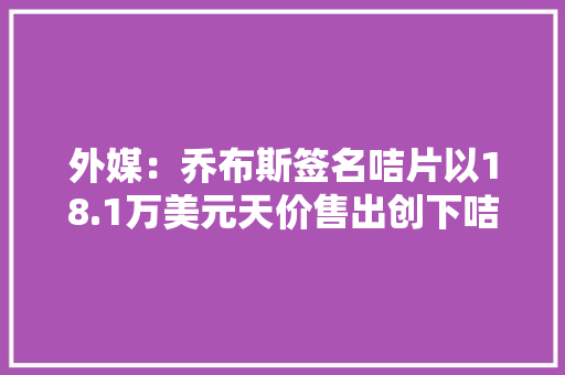 外媒：乔布斯签名咭片以18.1万美元天价售出创下咭片拍卖新记录