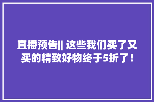 直播预告|| 这些我们买了又买的精致好物终于5折了！