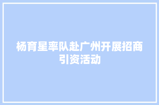 杨育星率队赴广州开展招商引资活动 杨育星率队赴广州开展招商引资活动 人工智能