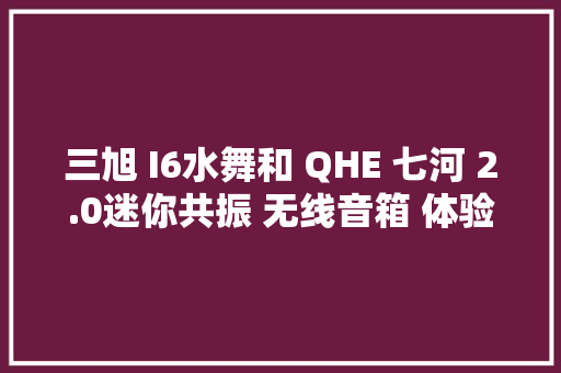 三旭 I6水舞和 QHE 七河 2.0迷你共振 无线音箱 体验分享