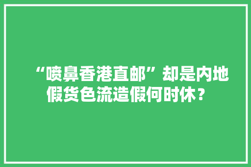 “喷鼻香港直邮”却是内地假货色流造假何时休？