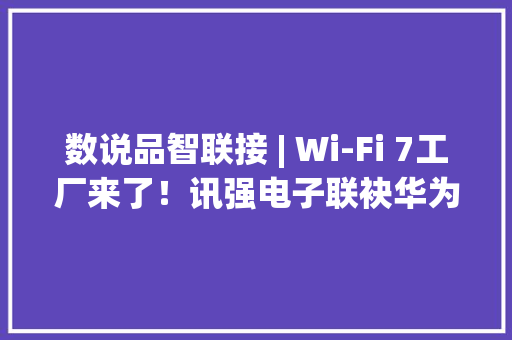 数说品智联接 | Wi-Fi 7工厂来了！讯强电子联袂华为刷新智造分娩力 数说品智联接 | Wi-Fi 7工厂来了！讯强电子联袂华为刷新智造分娩力 互联通信