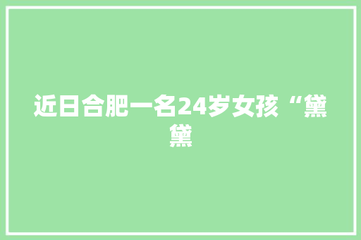 近日合肥一名24岁女孩“黛黛 近日合肥一名24岁女孩“黛黛 智能科技