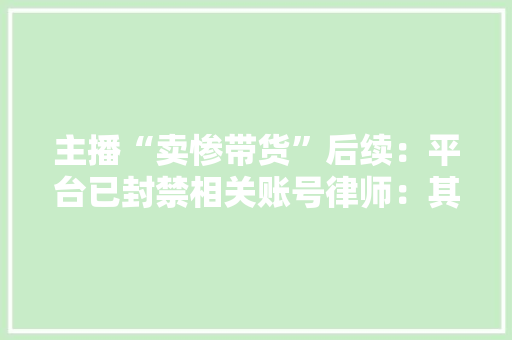 主播“卖惨带货”后续：平台已封禁相关账号律师：其行为可能构成诱骗犯罪