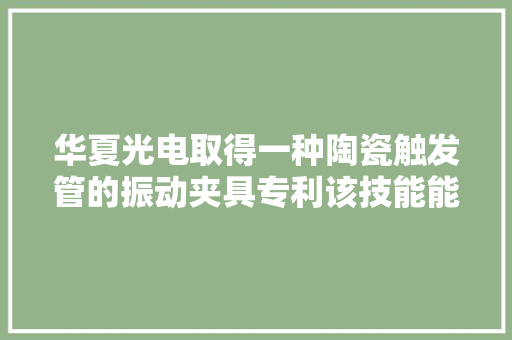 华夏光电取得一种陶瓷触发管的振动夹具专利该技能能够耐久遭遇振动同时保持优胜的绝缘机能