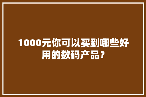 1000元你可以买到哪些好用的数码产品？