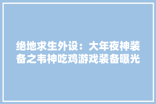 绝地求生外设：大年夜神装备之韦神吃鸡游戏装备曝光
