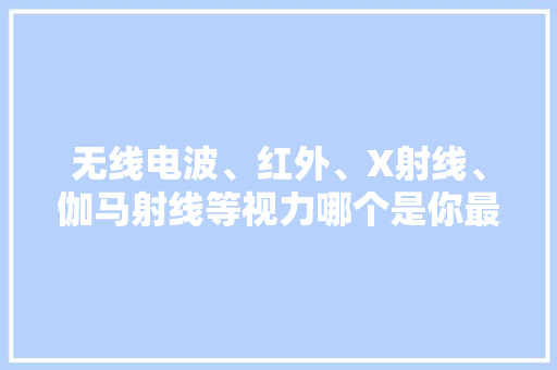 无线电波、红外、X射线、伽马射线等视力哪个是你最想要的？