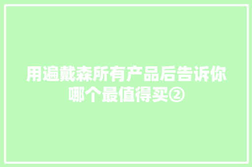 用遍戴森所有产品后告诉你哪个最值得买②