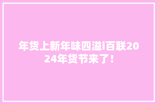 年货上新年味四溢i百联2024年货节来了！ 年货上新年味四溢i百联2024年货节来了！ 智能科技