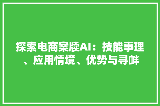 探索电商案牍AI：技能事理、应用情境、优势与寻衅