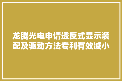 龙腾光电申请透反式显示装配及驱动方法专利有效减小功耗、提高色域 龙腾光电申请透反式显示装配及驱动方法专利有效减小功耗、提高色域 智能家居