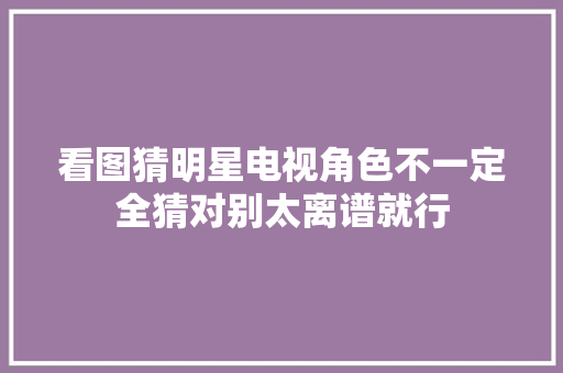 看图猜明星电视角色不一定全猜对别太离谱就行 看图猜明星电视角色不一定全猜对别太离谱就行 互联通信
