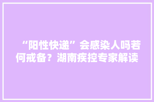 “阳性快递”会感染人吗若何戒备？湖南疾控专家解读