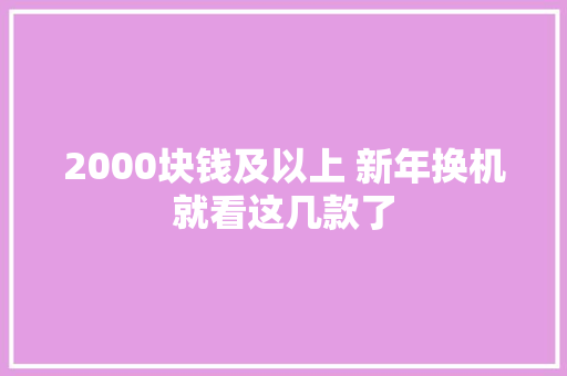 2000块钱及以上 新年换机就看这几款了