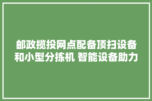 邮政揽投网点配备顶扫设备和小型分拣机 智能设备助力邮政包裹送达提速 邮政揽投网点配备顶扫设备和小型分拣机 智能设备助力邮政包裹送达提速 人工智能