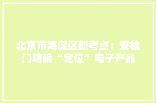 北京市海淀区新考点：安检门精确“定位”电子产品 北京市海淀区新考点：安检门精确“定位”电子产品 智能科技