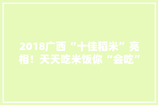 2018广西“十佳稻米”亮相！天天吃米饭你“会吃”了吗？