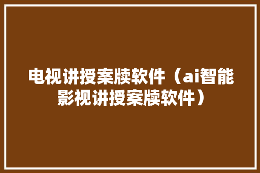电视讲授案牍软件（ai智能影视讲授案牍软件）