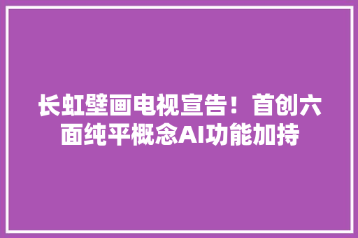 长虹壁画电视宣告！首创六面纯平概念AI功能加持 长虹壁画电视宣告！首创六面纯平概念AI功能加持 智能科技