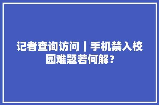 记者查询访问｜手机禁入校园难题若何解？