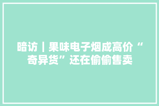 暗访｜果味电子烟成高价“奇异货”还在偷偷售卖