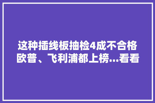 这种插线板抽检4成不合格欧普、飞利浦都上榜...看看你家在用吗？ 这种插线板抽检4成不合格欧普、飞利浦都上榜...看看你家在用吗？ 智能家居