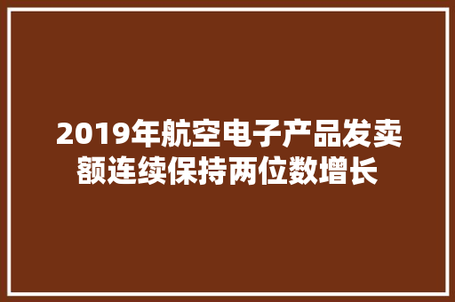 2019年航空电子产品发卖额连续保持两位数增长 2019年航空电子产品发卖额连续保持两位数增长 智能家居